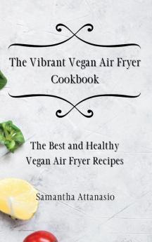 The Vibrant Vegan Air Fryer Cookbook: The Best and Healthy Vegan Air Fryer Recipes