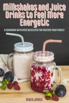 Milkshakes and Juice Drinks to Feel More Energetic: A Cookbook with over 50 Recipes for You and Your Family: 1 (Keto Cookbook)