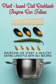 Plant-based Diet Cookbook Anyone Can Follow: Maintain or Start a Healthy Eating Lifestyle with 50+ Recipes: 1 (Plant-Based Diet for Beginners)