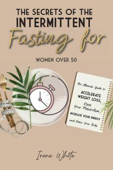 The Secrets of the Intermittent Fasting for Women Over 50: The Ultimate Guide to Accelerate Weight Loss Reset Your Metabolism Increase Your Energy and Detox Your Body. June 2021 Edition