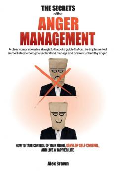 The Secrets of the Anger Management: A clear comprehensive straight to the point guide that can be implemented immediately to help you understand ... Anger Develop Self Control and Live a Ha