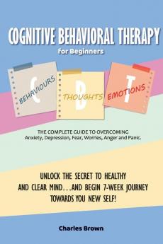 Cognitive Behavioral Therapy for Beginners (C.B.T.): The Complete Guide to Overcoming Anxiety Depression Fear Worries Anger and Panic.UNLOCK THE ... TOWARDS YOU NEW SELF! - June 2021 Edition