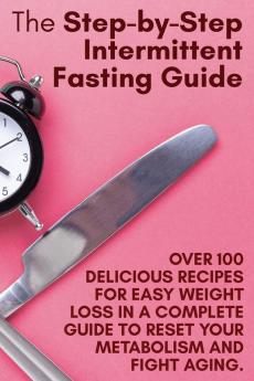 The Step-by-Step Intermittent Fasting Guide: Over 100 Delicious Recipes for Easy Weight Loss in a Complete Guide to Reset Your Metabolism and Fight Aging. - June 2021 Edition