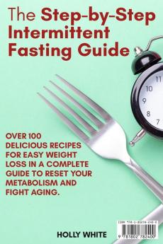 The Step-by-Step Intermittent Fasting Guide: Over 100 Delicious Recipes for Easy Weight Loss in a Complete Guide to Reset Your Metabolism and Fight Aging. - June 2021 Edition