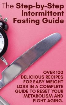 The Step-by-Step Intermittent Fasting Guide: Over 100 Delicious Recipes for Easy Weight Loss in a Complete Guide to Reset Your Metabolism and Fight Aging. - June 2021 Edition