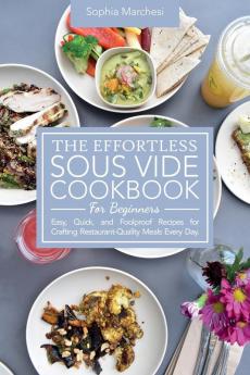 The Effortless Sous Vide Cookbook for Beginners: Easy Quick and Foolproof Recipes for Crafting Restaurant-Quality Meals Every Day.