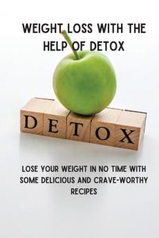 Weight Loss with the Help of Detox: Lose your Weight in no time with some Delicious and Crave-Worthy Recipes