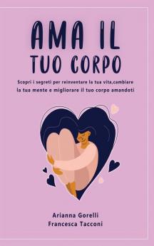 AMA Il Tuo Corpo: Scopri i segreti per reinventare la tua vita cambiare la tua mente e migliorare il tuo corpo amandoti.