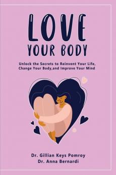 Love Your Body: Unlock the Secrets to Reinvent Your Life Change Your Body and Improve Your Mind