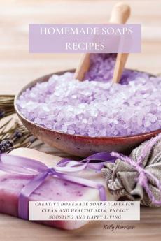 Homemade Soaps Recipes: Creative Homemade Soap Recipes for Clean and Healthy Skin Energy Boosting and Happy Living