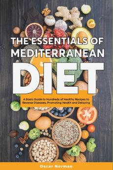 The Essentials of Mediterranean Diet: A Basic Guide to Hundreds of Healthy Recipes to Reverse Diseases Promoting Health and Delaying Aging