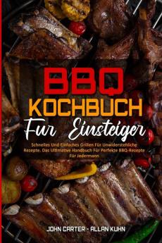 BBQ-Kochbuch Fur Einsteiger: Schnelles Und Einfaches Grillen Für Unwiderstehliche Rezepte. Das Ultimative Handbuch Für Perfekte BBQ-Rezepte Für Jedermann (BBQ Cookbook For Beginners) (German Version)