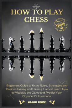 How to Play Chess: 2 BOOKS IN 1: Beginners Guide to Know Rules Strategies and Basics Opening and Closing Tactics! Learn How to Visualize the Game and Predict Your Opponent's Intentions!