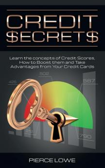 Credit Secrets: Learn the concepts of Credit Scores How to Boost them and Take Advantages from Your Credit Cards