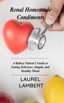 Renal Diet Homemade Condiments: A Kidney Patient's Guide to Eating Delicious Simple and Healthy Meals