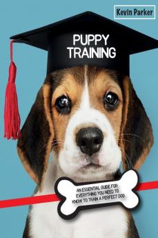 Puppy Training: An Essential Guide for Everything You Need to Know To Train A Perfect Dog.: 1A (Dog Training)