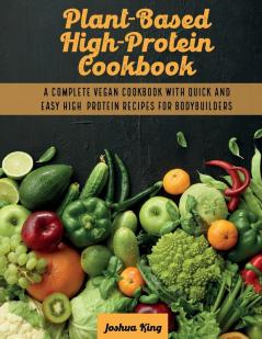 Plant-Based High- Protein Cookbook: A Complete Vegan Cookbook With Quick and Easy High- Protein Recipes For Bodybuilders: 1