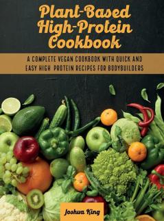 Plant-Based High- Protein Cookbook: A Complete Vegan Cookbook With Quick and Easy High- Protein Recipes For Bodybuilders: 1A