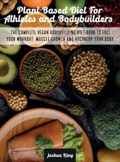 Plant-Based Diet For Athletes and Bodybuilders: The Complete Vegan Bodybuilding Diet Book to Fuel Your Workout Muscle Growth And Recovery Your Body: 5A (Vegan Cookbook)