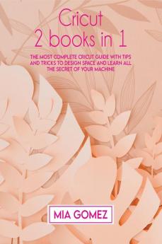 Cricut: The Most Complete Cricut Guide With Tips and Tricks To Design Space and Learn All The secret Of Your Machine: 1A