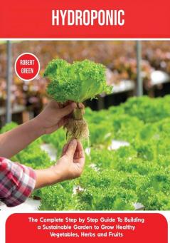 Hydroponics: The Complete Step by Step Guide To Building a Sustainable Garden to Grow Healthy Vegetables Herbs and Fruits: 2 (Home Gardening)