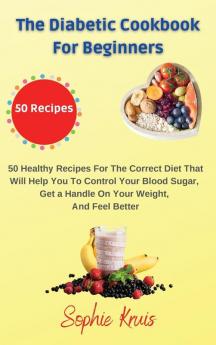 The Diabetic Cookbook for Beginners: 50 Healthy Recipes For The Correct Diet That Will Help You To Control Your Blood Sugar Get a Handle On Your Weight And Feel Better