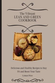 The Vibrant Lean and Green Cookbook: Delicious and Healthy Recipes to Stay Fit and Boost Your Taste