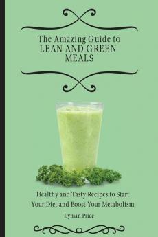 The Amazing Guide to Lean and Green Meals: Healthy and Tasty Recipes to Start Your Diet and Boost Your Metabolism