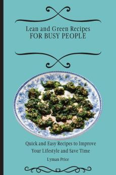 Lean and Green Recipes for Busy People: Quick and Easy Recipes to Improve Your Lifestyle and Save Time