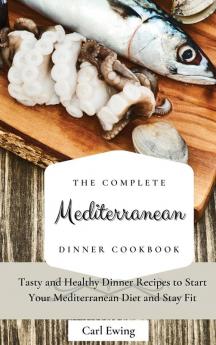 The Complete Mediterranean Dinner Cookbook: Tasty and Healthy Dinner Recipes to Start Your Mediterranean Diet and Stay Fit