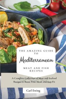 The Amazing Guide to Mediterranean Meat and Fish Recipes: A Complete Collection of Meat and Seafood Recipes to Boost Your Meals and Stay Fit