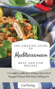 The Amazing Guide to Mediterranean Meat and Fish Recipes: A Complete Collection of Meat and Seafood Recipes to Boost Your Meals and Stay Fit