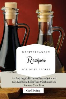 Mediterranean Recipes for Busy People: An Amazing Collection of Super-Quick and Easy Recipes to Boost Your Metabolism and Improve Your Taste