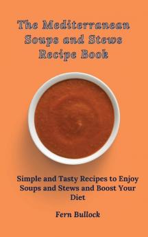 The Mediterranean Soups and Stews Recipe Book: Simple and Tasty Recipes to Enjoy Soups and Stews and Boost Your Diet