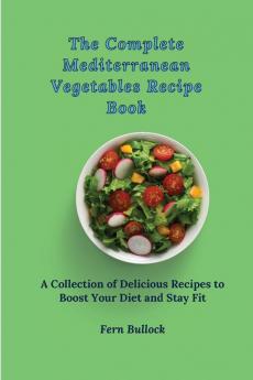 The Complete Mediterranean Vegetables Recipe Book: A Collection of Delicious Recipes to Boost Your Diet and Stay Fit