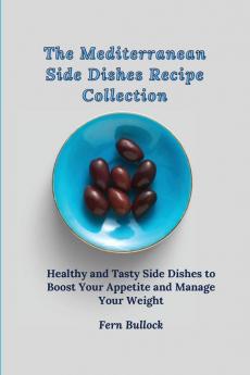 The Mediterranean Side Dishes Recipe Collection: Healthy and Tasty Side Dishes to Boost Your Appetite and Manage Your Weight