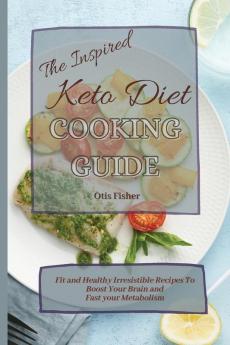 The Inspired Keto Diet Cooking Guide: Fit and Healthy Irresistible Recipes To Boost Your Brain and Fast your Metabolism