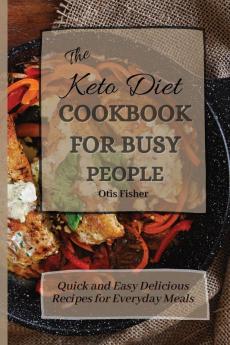 The Keto Diet Cookbook For Busy People: Quick and Easy Delicious Recipes for Everyday Meals