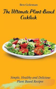 The Ultimate Plant-Based Cookbook: Simple Healthy and Delicious Plant Based Recipes