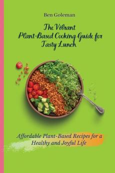 The Vibrant Plant- Based Cooking Guide for Tasty Lunch: Affordable Plant-Based Recipes for a Healthy and Joyful Life