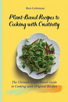 Plant-Based Recipes to Cooking with Creativity: The Ultimate Plant-Based Guide to Cooking with Original Recipes