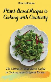 Plant-Based Recipes to Cooking with Creativity: The Ultimate Plant-Based Guide to Cooking with Original Recipes