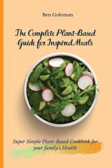 The Complete Plant-Based Guide for Inspired Meals: Super Simple Plant-Based Cookbook for your family's Health