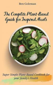 The Complete Plant-Based Guide for Inspired Meals: Super Simple Plant-Based Cookbook for your family's Health