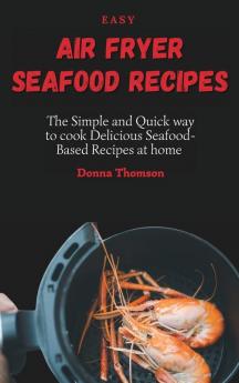 Easy Air Fryer Seafood Recipes: The Simple and Quick way to cook Delicious Seafood-Based Recipes at home