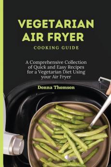 Vegetarian Air Fryer Cooking Guide: A Comprehensive Collection of Quick and Easy Recipes for a Vegetarian Diet Using your Air Fryer