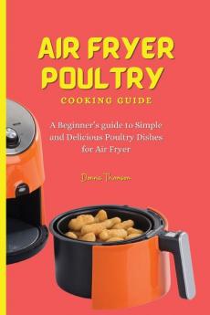 Air Fryer Poultry Cooking Guide: A Beginner's guide to Simple and Delicious Poultry Dishes for Air Fryer