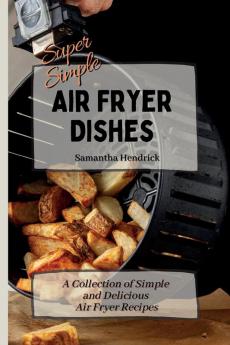 Super Simple Air Fryer Dishes: A Collection of Simple and Delicious Air Fryer Recipes