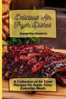 Delicious Air Fryer Dishes: A Collection of Air Fryer Recipes for Super Tasty Everyday Meals