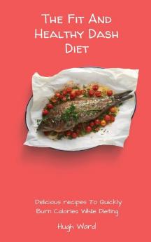 The Fit And Healthy Dash Diet: Delicious Recipes to Quickly Burn Calories While dieting